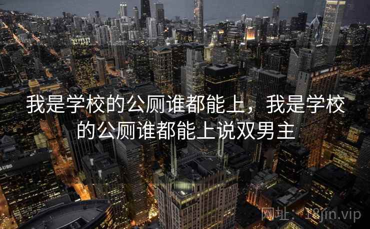 我是学校的公厕谁都能上，我是学校的公厕谁都能上说双男主