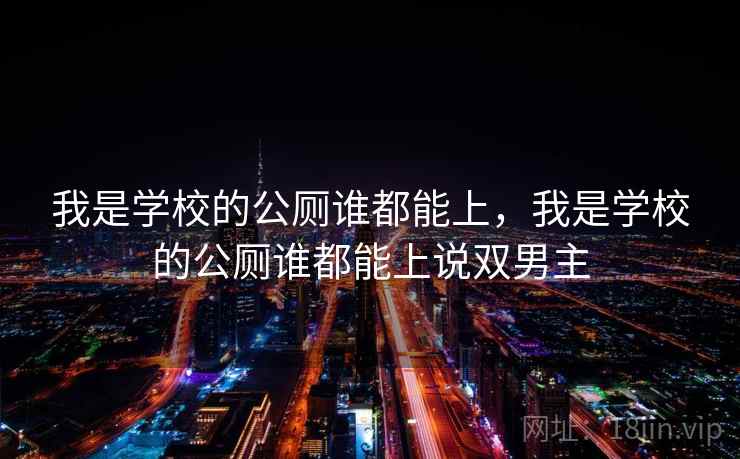 我是学校的公厕谁都能上，我是学校的公厕谁都能上说双男主