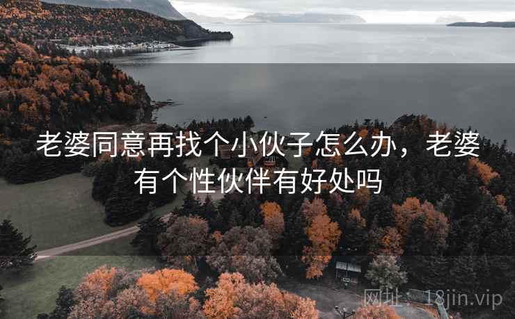 老婆同意再找个小伙子怎么办,老婆有个性伙伴有好处吗 老婆同意再找个小伙子怎么办,老婆有个性伙伴有好处吗