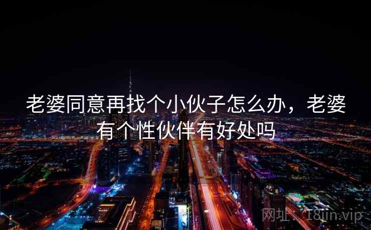 老婆同意再找个小伙子怎么办,老婆有个性伙伴有好处吗 老婆同意再找个小伙子怎么办,老婆有个性伙伴有好处吗