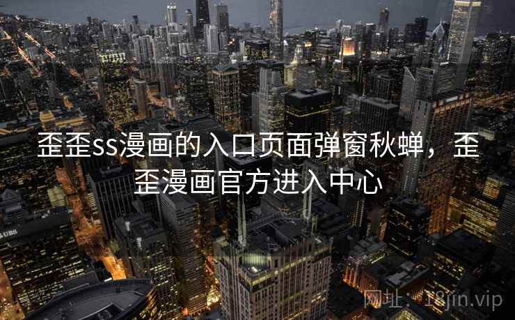 歪歪ss漫画的入口页面弹窗秋蝉，歪歪漫画官方进入中心