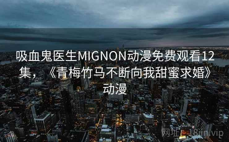 吸血鬼医生MIGNON动漫免费观看12集,《青梅竹马不断向我甜蜜求婚》动漫 吸血鬼医生MIGNON动漫免费观看12集,《青梅竹马不断向我甜蜜求婚》动漫