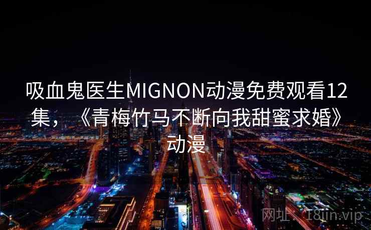 吸血鬼医生MIGNON动漫免费观看12集，《青梅竹马不断向我甜蜜求婚》动漫